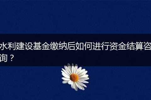 水利建设基金缴纳后如何进行资金结算咨询？
