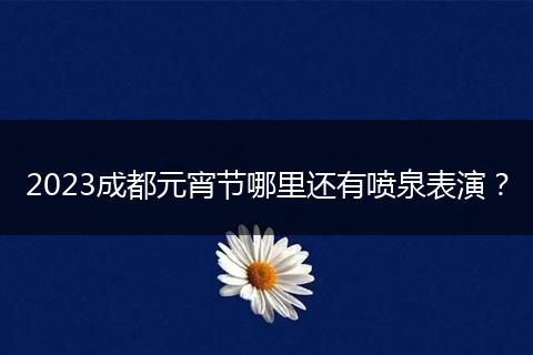 2023成都元宵节哪里还有喷泉表演?