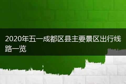 2020年五一成都区县主要景区出行线路一览