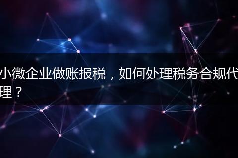 小微企业做账报税,如何处理税务合规代理?