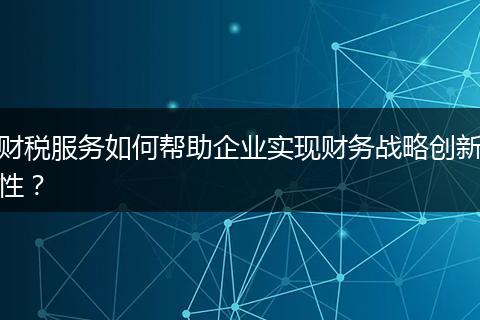 财税服务如何帮助企业实现财务战略创新性?