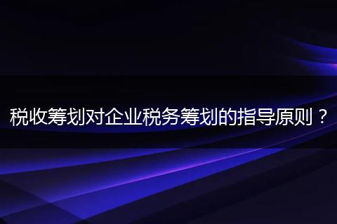 税收筹划对企业税务筹划的指导原则?