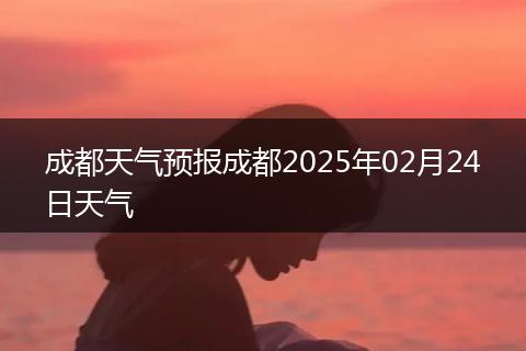 成都天气预报成都2025年02月24日天气