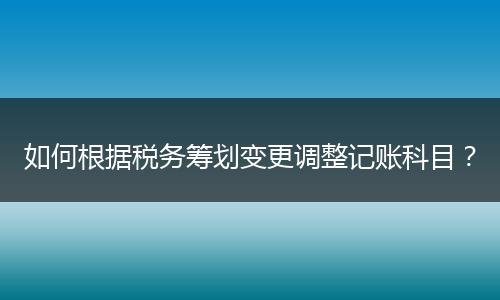 如何根据税务筹划变更调整记账科目?