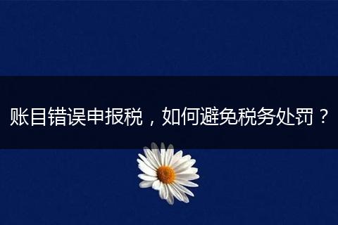 账目错误申报税,如何避免税务处罚?