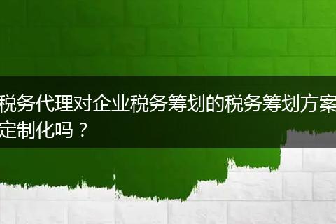 税务代理对企业税务筹划的税务筹划方案定制化吗?