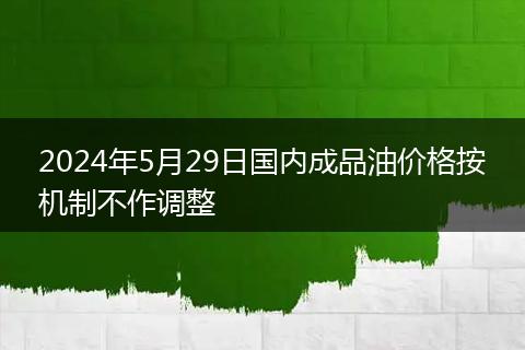 2024年5月29日国内成品油价格按机制不作调整