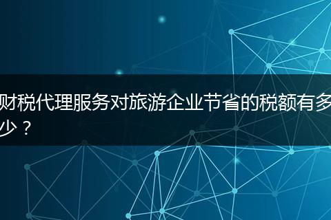 财税代理服务对旅游企业节省的税额有多少?