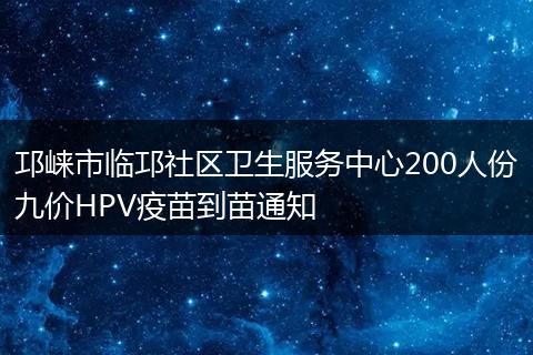 邛崃市临邛社区卫生服务中心200人份九价HPV疫苗到苗通知