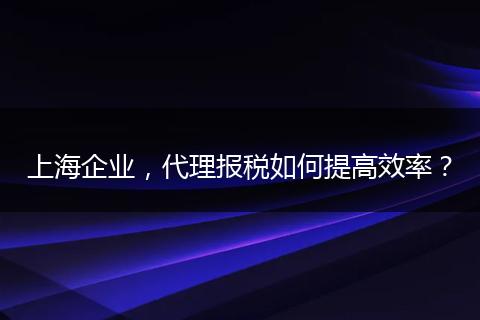 上海企业,代理报税如何提高效率?