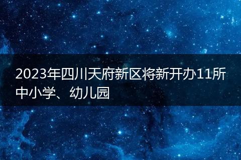 2023年四川天府新区将新开办11所中小学、幼儿园