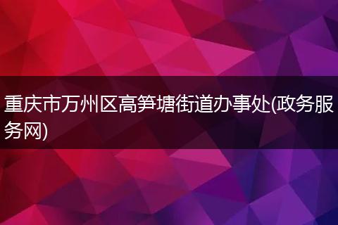 重庆市万州区高笋塘街道办事处(政务服务网)