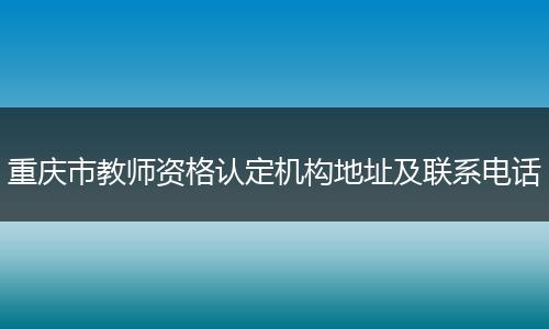 重庆市教师资格认定机构地址及联系电话