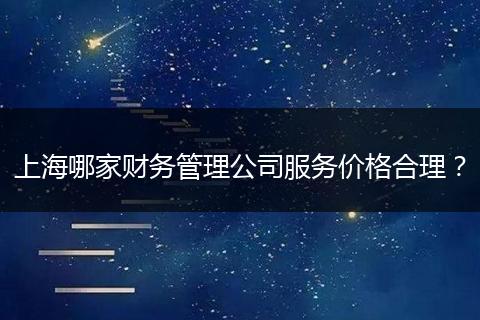 上海哪家财务管理公司服务价格合理?