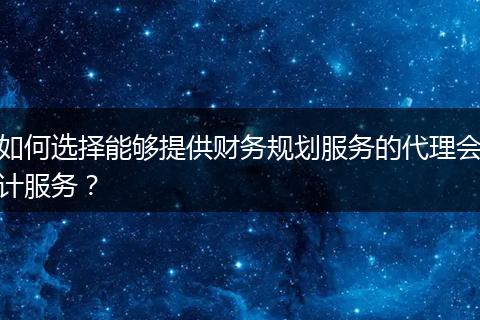 如何选择能够提供财务规划服务的代理会计服务?