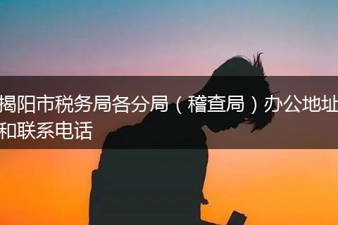 揭阳市税务局各分局(稽查局)办公地址和联系电话