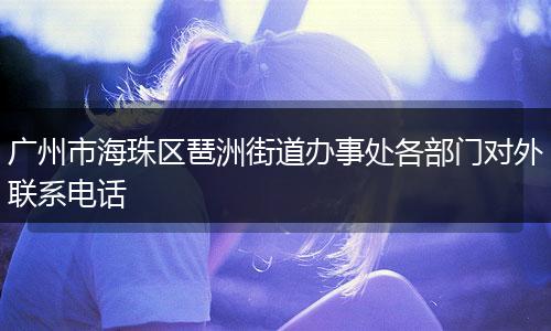 广州市海珠区琶洲街道办事处各部门对外联系电话