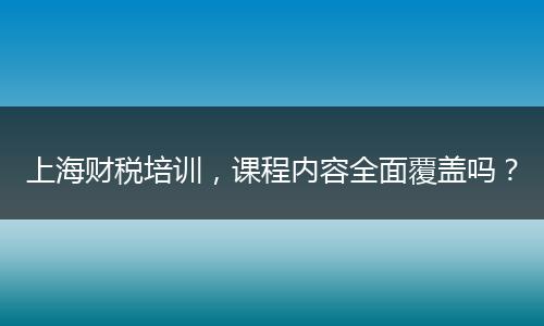 上海财税培训,课程内容全面覆盖吗?