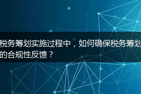 税务筹划实施过程中,如何确保税务筹划的合规性反馈?