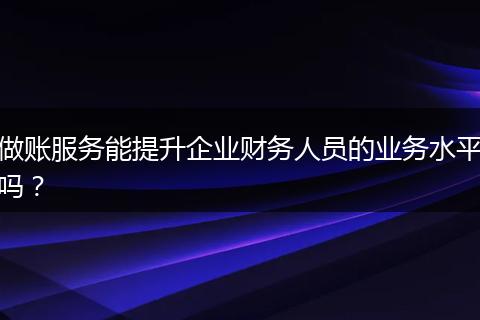 做账服务能提升企业财务人员的业务水平吗?