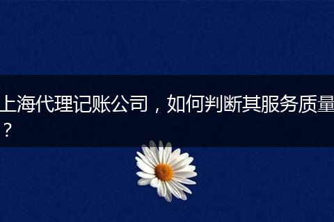 上海代理记账公司,如何判断其服务质量?