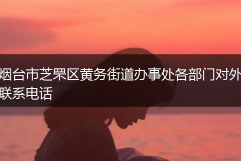 烟台市芝罘区黄务街道办事处各部门对外联系电话