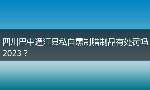 四川巴中通江县私自熏制腊制品有处罚吗2023？