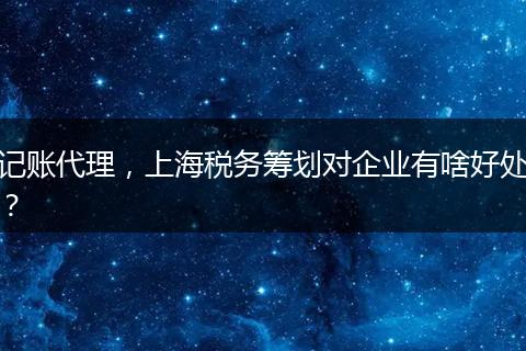 记账代理,上海税务筹划对企业有啥好处?