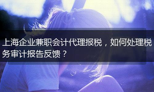 上海企业兼职会计代理报税,如何处理税务审计报告反馈?