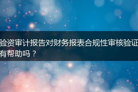 验资审计报告对财务报表合规性审核验证有帮助吗?