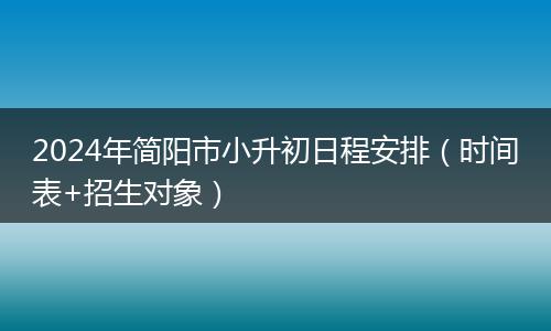 2024年简阳市小升初日程安排(时间表+招生对象)