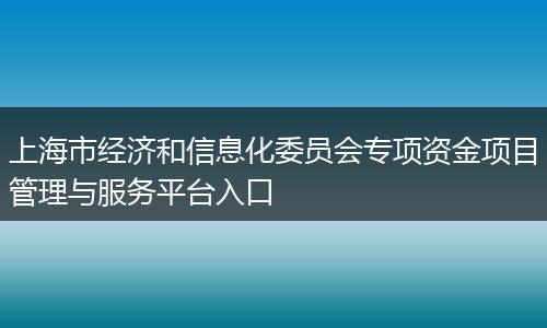 上海市经济和信息化委员会专项资金项目管理与服务平台入口