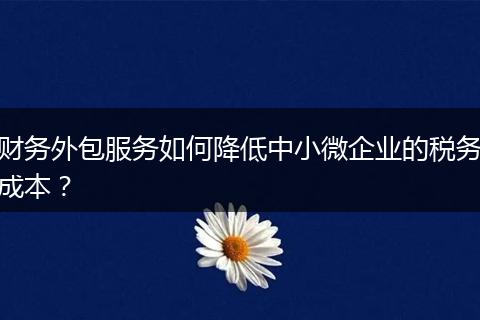 财务外包服务如何降低中小微企业的税务成本?