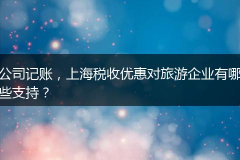 公司记账,上海税收优惠对旅游企业有哪些支持?