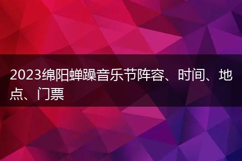 2023绵阳蝉躁音乐节阵容、时间、地点、门票