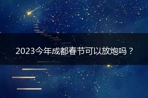 2023今年成都春节可以放炮吗?