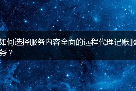 如何选择服务内容全面的远程代理记账服务?