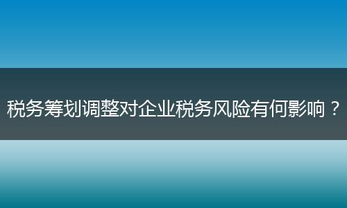税务筹划调整对企业税务风险有何影响?