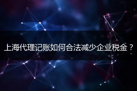 上海代理记账如何合法减少企业税金?