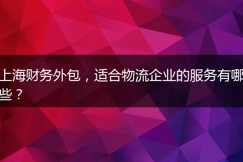 上海财务外包,适合物流企业的服务有哪些?
