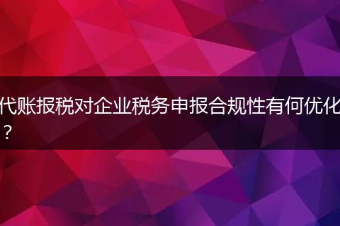 代账报税对企业税务申报合规性有何优化?