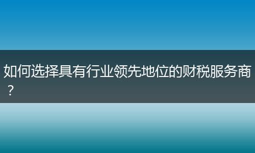 如何选择具有行业领先地位的财税服务商?