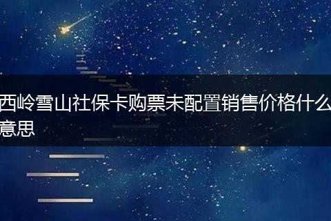 西岭雪山社保卡购票未配置销售价格什么意思