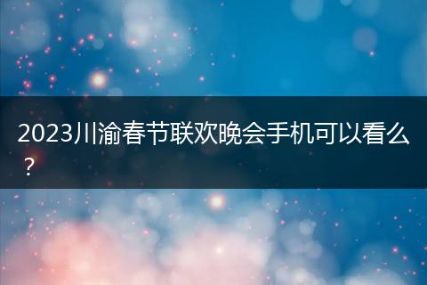 2023川渝春节联欢晚会手机可以看么?