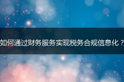 如何通过财务服务实现税务合规信息化?