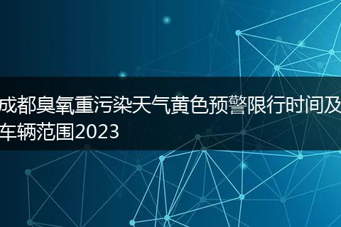 成都臭氧重污染天气黄色预警限行时间及车辆范围2023