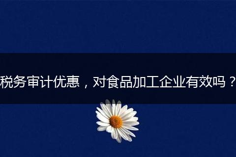 税务审计优惠，对食品加工企业有效吗？