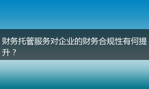 财务托管服务对企业的财务合规性有何提升？