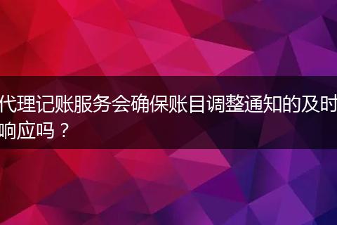 代理记账服务会确保账目调整通知的及时响应吗?