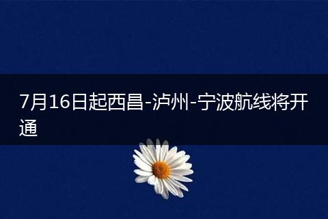 7月16日起西昌-泸州-宁波航线将开通
